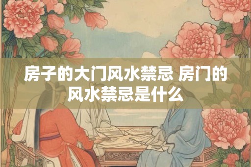 房子的大门风水禁忌 房门的风水禁忌是什么