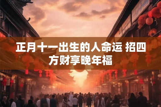 正月十一出生的人命运 招四方财享晚年福 正月十一出生的人命运 招四方财享晚年福