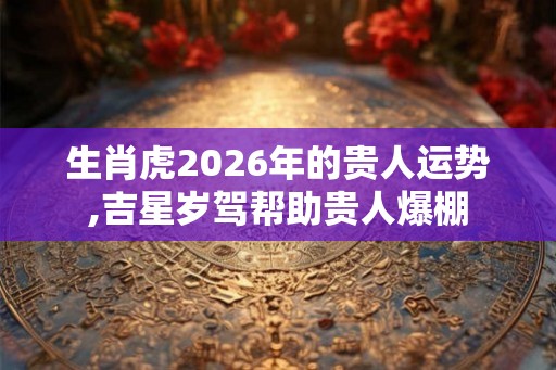 生肖虎2026年的贵人运势,吉星岁驾帮助贵人爆棚 生肖虎2026年的贵人运势,吉星岁驾帮助贵人爆棚