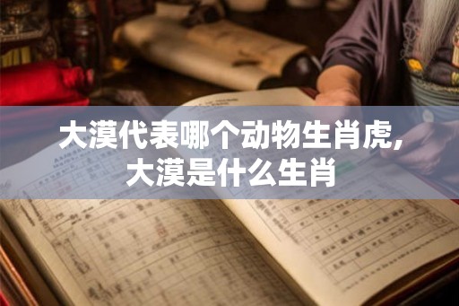 大漠代表哪个动物生肖虎,大漠是什么生肖
