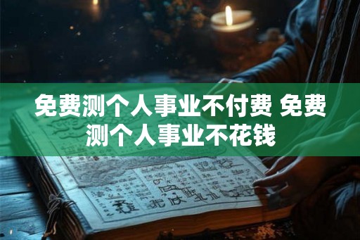 免费测个人事业不付费 免费测个人事业不花钱 免费测个人事业不付费 免费测个人事业不花钱
