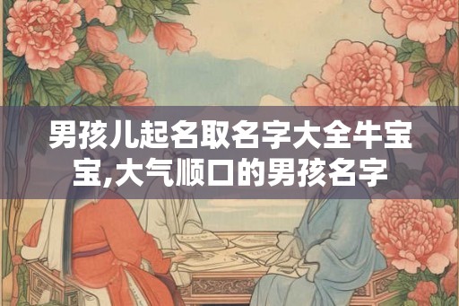 男孩儿起名取名字大全牛宝宝,大气顺口的男孩名字