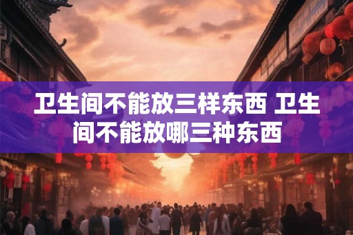 卫生间不能放三样东西 卫生间不能放哪三种东西