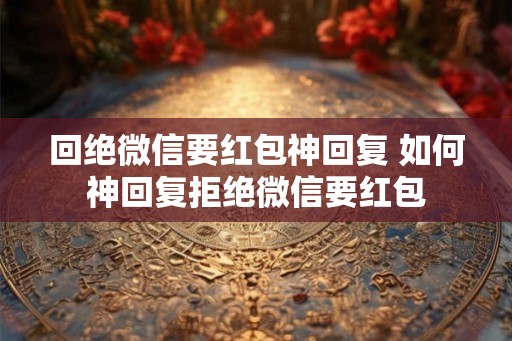 回绝微信要红包神回复 如何神回复拒绝微信要红包