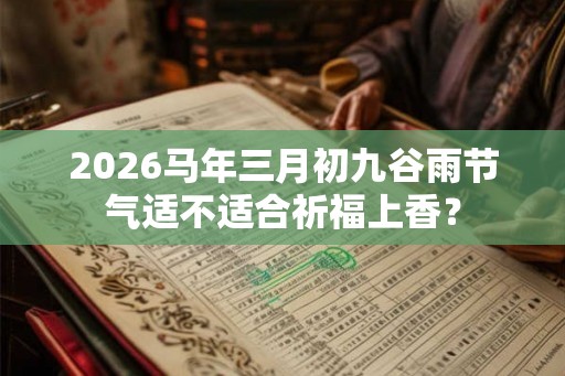 2026马年三月初九谷雨节气适不适合祈福上香? 2026马年三月初九谷雨节气适不适合祈福上香?