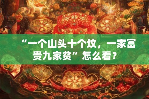 “一个山头十个坟,一家富贵九家贫”怎么看? “一个山头十个坟,一家富贵九家贫”怎么看?