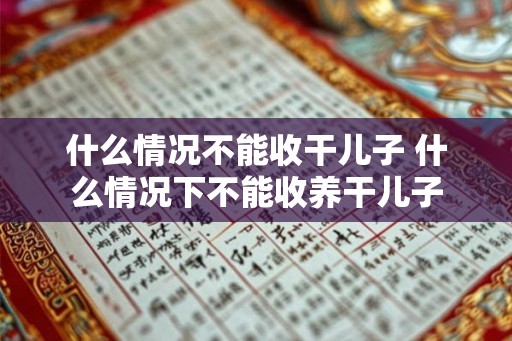 什么情况不能收干儿子 什么情况下不能收养干儿子