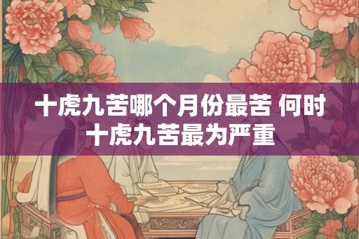 十虎九苦哪个月份最苦 何时十虎九苦最为严重 十虎九苦哪个月份最苦 何时十虎九苦最为严重