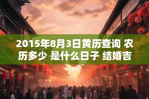 2015年8月3日黄历查询 农历多少 是什么日子 结婚吉时