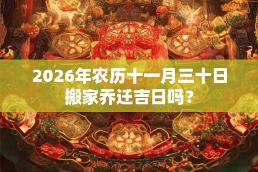 2026年农历十一月三十日搬家乔迁吉日吗？