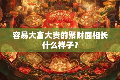 容易大富大贵的聚财面相长什么样子？