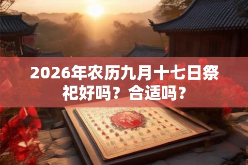 2026年农历九月十七日祭祀好吗？合适吗？
