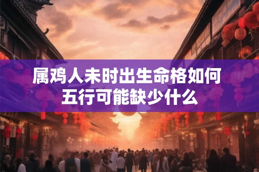 属鸡人未时出生命格如何 五行可能缺少什么