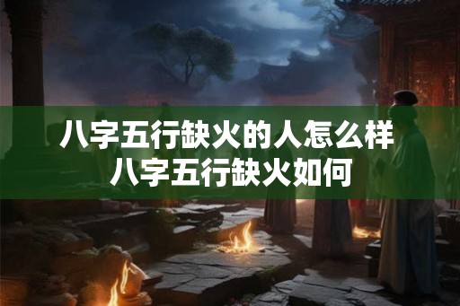 八字五行缺火的人怎么样 八字五行缺火如何