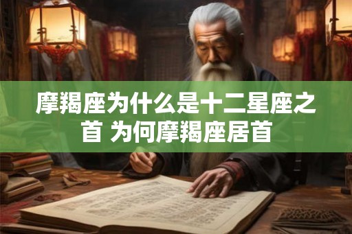 摩羯座为什么是十二星座之首 为何摩羯座居首 摩羯座为什么是十二星座之首 为何摩羯座居首