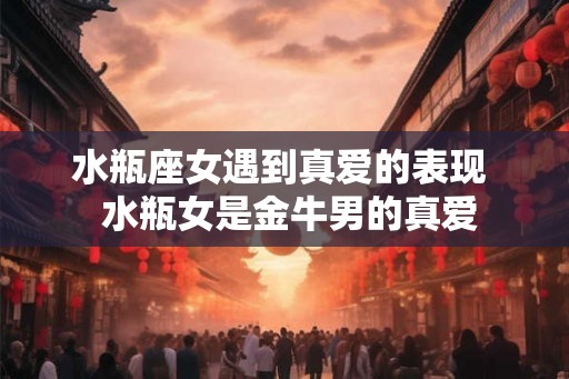 水瓶座女遇到真爱的表现  水瓶女是金牛男的真爱