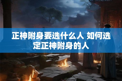 正神附身要选什么人 如何选定正神附身的人