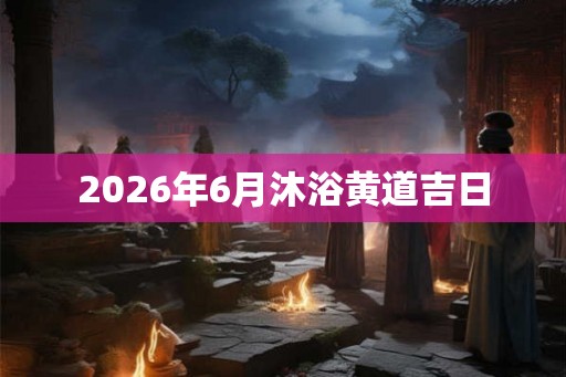2026年6月沐浴黄道吉日