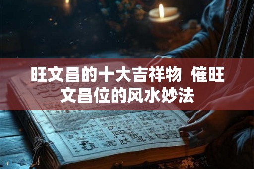 旺文昌的十大吉祥物  催旺文昌位的风水妙法