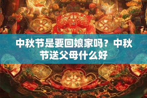 中秋节是要回娘家吗?中秋节送父母什么好 中秋节是要回娘家吗?中秋节送父母什么好