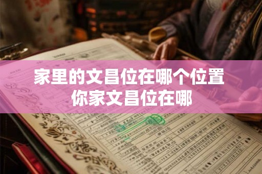 家里的文昌位在哪个位置 你家文昌位在哪