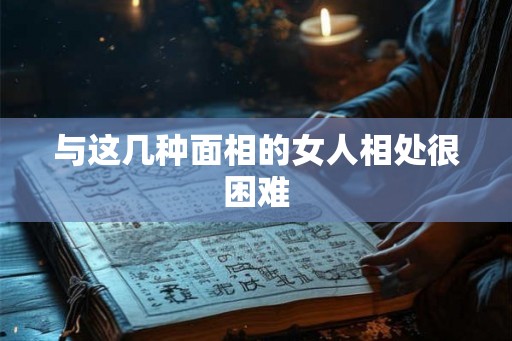 与这几种面相的女人相处很困难