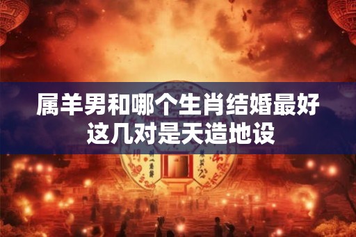属羊男和哪个生肖结婚最好 这几对是天造地设