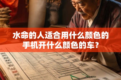 水命的人适合用什么颜色的手机开什么颜色的车? 水命的人适合用什么颜色的手机开什么颜色的车?