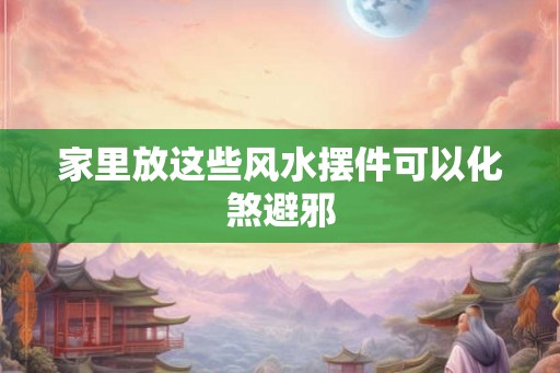 家里放这些风水摆件可以化煞避邪 家里放这些风水摆件可以化煞避邪