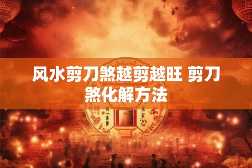 风水剪刀煞越剪越旺 剪刀煞化解方法