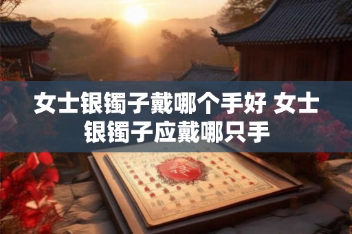 女士银镯子戴哪个手好 女士银镯子应戴哪只手