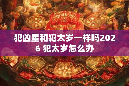犯凶星和犯太岁一样吗2026 犯太岁怎么办