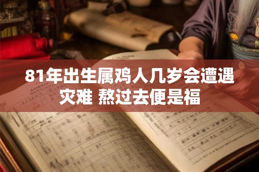 81年出生属鸡人几岁会遭遇灾难 熬过去便是福 81年出生属鸡人几岁会遭遇灾难 熬过去便是福