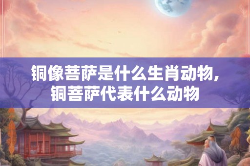 铜像菩萨是什么生肖动物,铜菩萨代表什么动物