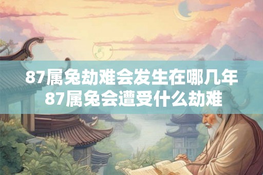 87属兔劫难会发生在哪几年 87属兔会遭受什么劫难