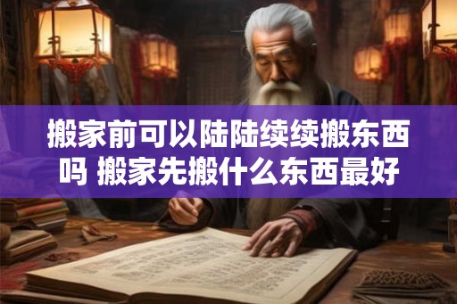 搬家前可以陆陆续续搬东西吗 搬家先搬什么东西最好