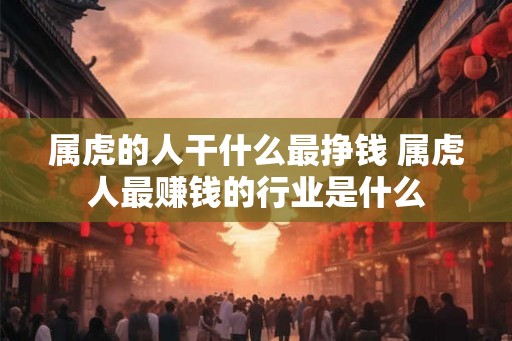 属虎的人干什么最挣钱 属虎人最赚钱的行业是什么