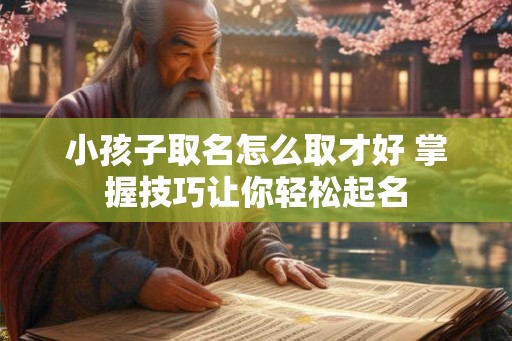 小孩子取名怎么取才好 掌握技巧让你轻松起名