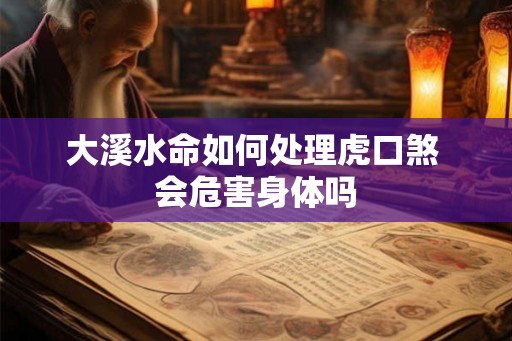 大溪水命如何处理虎口煞 会危害身体吗 大溪水命如何处理虎口煞 会危害身体吗