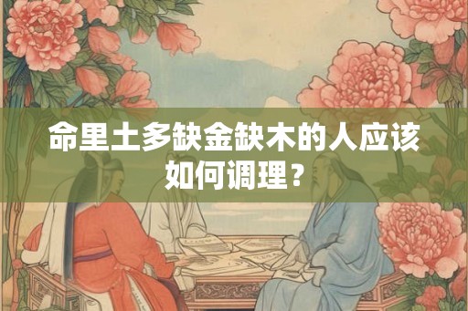 命里土多缺金缺木的人应该如何调理？