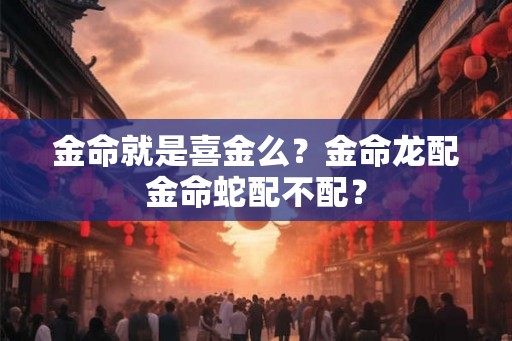 金命就是喜金么？金命龙配金命蛇配不配？
