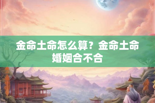 金命土命怎么算？金命土命婚姻合不合