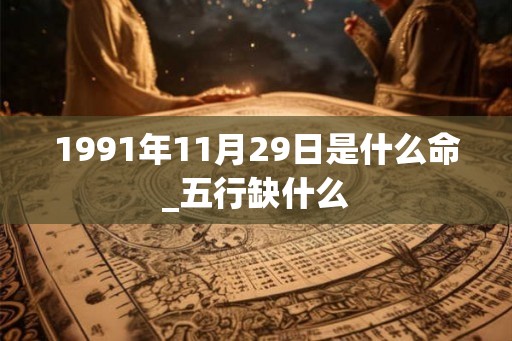 1991年11月29日是什么命_五行缺什么 1991年11月29日是什么命_五行缺什么