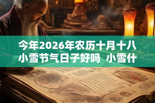 今年2026年农历十月十八小雪节气日子好吗  小雪什么日子