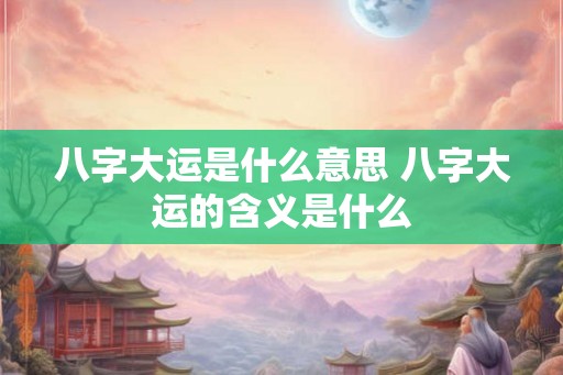 八字大运是什么意思 八字大运的含义是什么