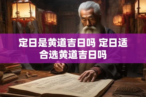 定日是黄道吉日吗 定日适合选黄道吉日吗