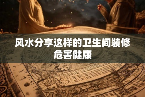 风水分享这样的卫生间装修危害健康