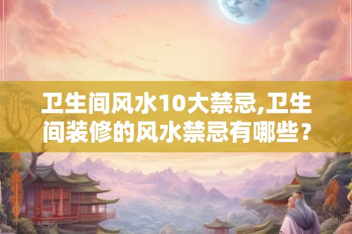 卫生间风水10大禁忌,卫生间装修的风水禁忌有哪些？