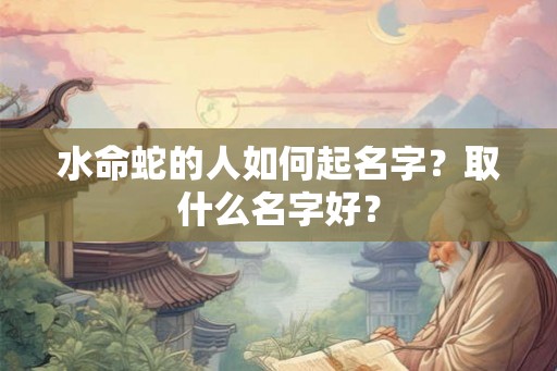 水命蛇的人如何起名字？取什么名字好？