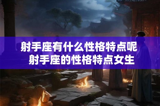 射手座有什么性格特点呢  射手座的性格特点女生